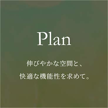 Plan 伸びやかな空間と、快適な機能性を求めて。