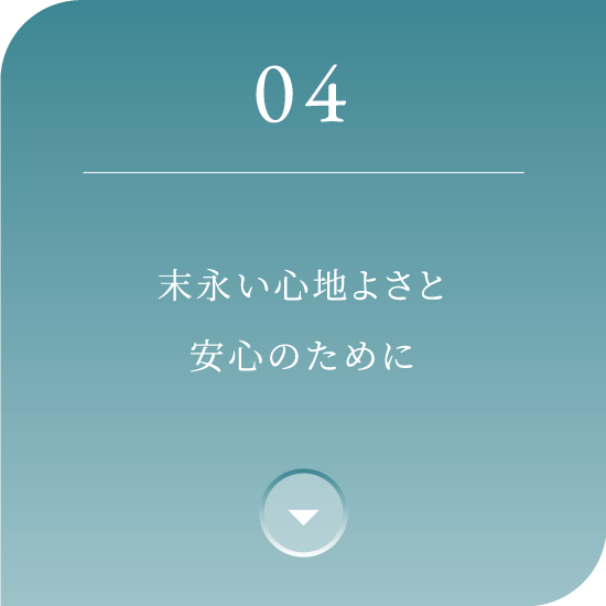 04 末永い心地よさと安心のために