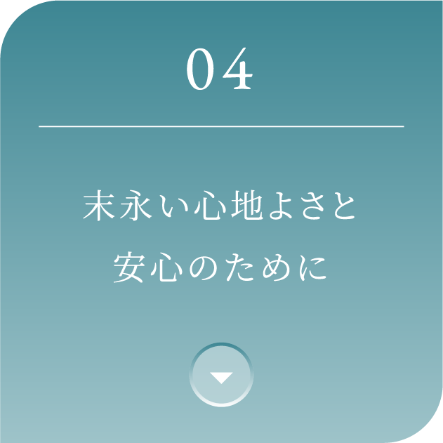 04 末永い心地よさと安心のために