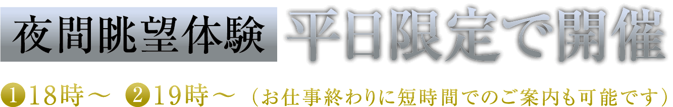 夜間眺望体験 平日限定で開催中 ❶18時〜 ❷19時〜 （お仕事終わりに短時間でのご案内も可能です）