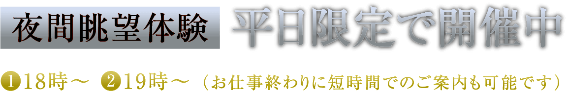 夜間眺望体験 平日限定で開催中 ❶18時〜 ❷19時〜 （お仕事終わりに短時間でのご案内も可能です）