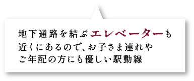 地下通路を結ぶ、エレベーターも近くにあるので、お子さま連れやご年配の方にも優しい駅動線